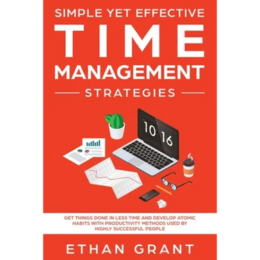 Simple Yet Effective Time management strategies: Get Things Done In Less Time and Develop Atomic Habits with Productivity Methods Used By Highly Succe