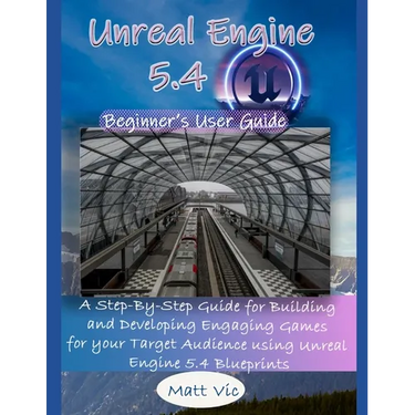 Unreal Engine 5.4 Beginner's User Guide: A Step-By-Step Guide for Building and Developing Engaging Games for your Target Audience using Unreal Engine