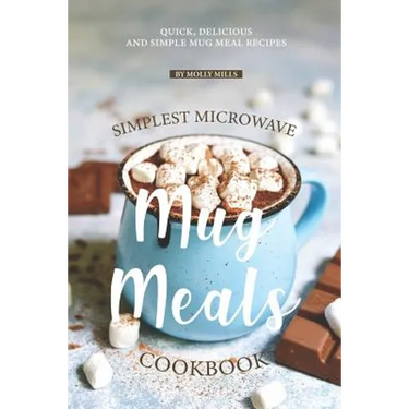 Simplest Microwave Mug Meals Cookbook: Quick, Delicious and Simple Mug Meal Recipes