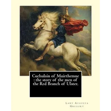 Cuchulain of Muirthemne: the story of the men of the Red Branch of Ulster. By: Lady (Augusta) Gregory, with preface By: W. B. Yeats: William Bu