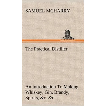 The Practical Distiller An Introduction To Making Whiskey, Gin, Brandy, Spirits, &c. &c. of Better Quality, and in Larger Quantities, than Produced by