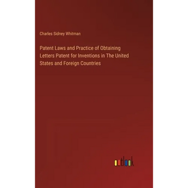 Patent Laws and Practice of Obtaining Letters Patent for Inventions in The United States and Foreign Countries