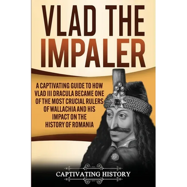 Vlad the Impaler: A Captivating Guide to How Vlad III Dracula Became One of the Most Crucial Rulers of Wallachia and His Impact on the History of Roma
