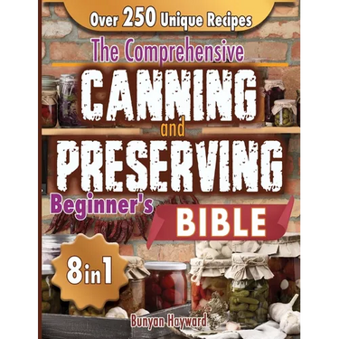 The Comprehensive Canning and Preserving Beginner's Bible: 8 Books in 1 Elevate Your Kitchen Skills with Simple, Step-by-Step Guides to Perfect Jams,