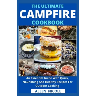 The Ultimate Campfire Cookbook: An Essential Guide With Quick, Nourishing And Healthy Recipes For Outdoor Cooking