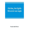 Old Abe, the Eighth Wisconsin war eagle: a full account of his capture and enlistment, exploits in war and honorable as well as useful career in peace