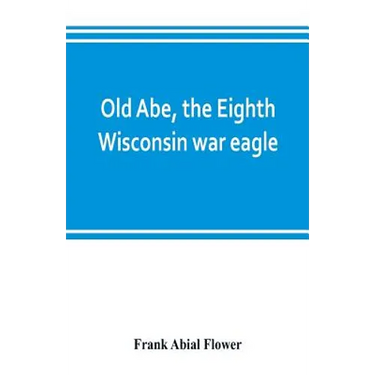 Old Abe, the Eighth Wisconsin war eagle: a full account of his capture and enlistment, exploits in war and honorable as well as useful career in peace