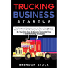 Trucking Business Startup: The Complete Guide to Start and Scale a Successful Trucking Company from Scratch. Be Your Own Boss and Become a 6 Figures E