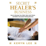 Secret Healer's Business: How to Develop Your Skills, Work with Clients, and Build a Successful Healing Business