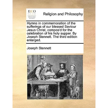 Hymns in Commemoration of the Sufferings of Our Blessed Saviour Jesus Christ, Compos'd for the Celebration of His Holy Supper. by Joseph Stennett. the