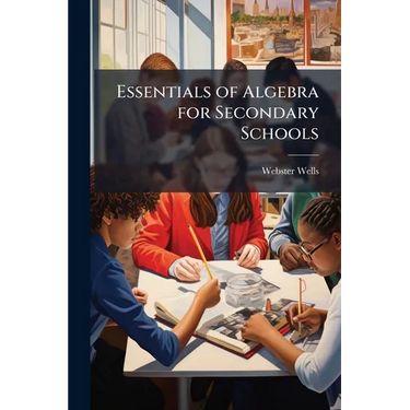 Essentials of Algebra for Secondary Schools: By Webster Wells