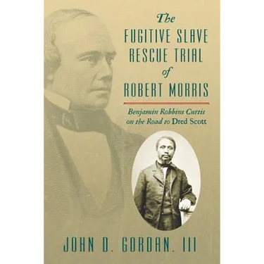 The Fugitive Slave Rescue Trial of Robert Morris: Benjamin Robbins Curtis on the Road to Dred Scott.