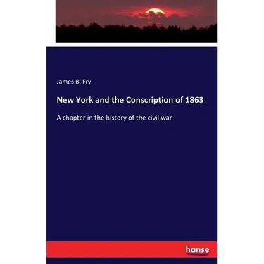 New York and the Conscription of 1863: A chapter in the history of the civil war