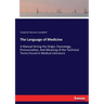 The Language of Medicine: A Manual Giving the Origin, Etymology, Pronunciation, And Meaning of the Technical Terms Found in Medical Literature