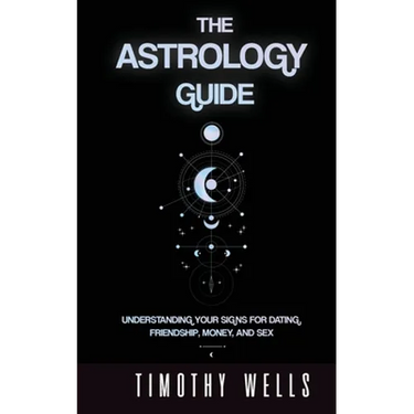 The Astrology Guide: Understand Your Signs for Dating, Friendships, Money, and Sex: Understand Your Signs for Dating, Friendships, Money, and Sex