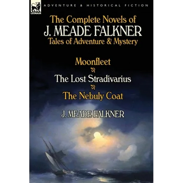 The Complete Novels of J. Meade Falkner: Tales of Adventure & Mystery-Moonfleet, the Lost Stradivarius & the Nebuly Coat