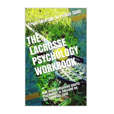 The Lacrosse Psychology Workbook: How to Use Advanced Sports Psychology to Succeed on the Lacrosse Field