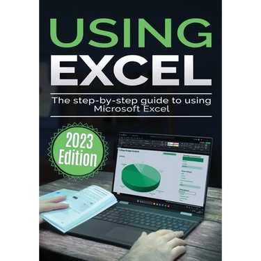 Using Microsoft Excel - 2023 Edition: The Step-by-step Guide to Using Microsoft Excel