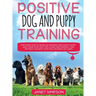 Positive Dog and Puppy Training Discover How to Raise an Amazing and Happy Puppy and Train your Dog the Loving and Friendly Way without Causing Your D