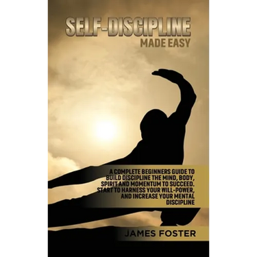 Self-Discipline Made Easy: A Complete Beginners Guide to Build Discipline the Mind, Body, Spirit and Momentum to Succeed. Start to Harness Your Will-P