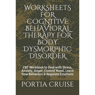 Worksheets for Cognitive Behavioral Therapy for Body Dysmorphic Disorder: CBT Workbook to Deal with Stress, Anxiety, Anger, Control Mood, Learn New Be