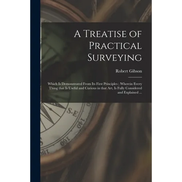 A Treatise of Practical Surveying: Which is Demonstrated From Its First Principles; Wherein Every Thing That is Useful and Curious in That Art, is Ful