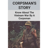 Corpsman's Story: Know About The Vietnam War By A Corpsman: Know About The Vietnam War By A Corpsman