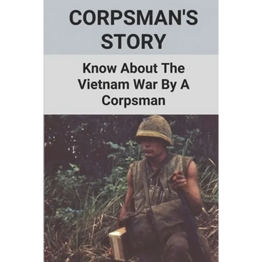 Corpsman's Story: Know About The Vietnam War By A Corpsman: Know About The Vietnam War By A Corpsman