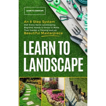 Learn to Landscape: An 8 Step System that Every Home Landscaping Beginner Needs to Know to Make Their Garden a Thriving and Yet Beautiful Masterpiece