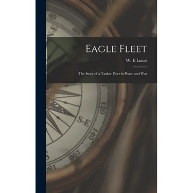 Eagle Fleet: the Story of a Tanker Fleet in Peace and War