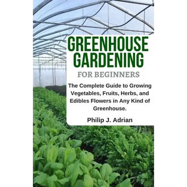 Greenhouse Gardening for Beginners: The Complete Guide to Growing Vegetables, Fruits, Herbs, and Edibles Flowers in Any Kind of Greenhouse - Raised Be