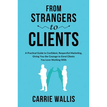 From Strangers to Clients: A practical Guide to Confident, Respectful Marketing, Giving You the Courage to Enrol Clients You Love Working With