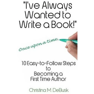 I've Always Wanted to Write a Book!: 10 Easy-to-Follow Steps to Becoming a First Time Author