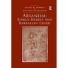 Arianism: Roman Heresy and Barbarian Creed