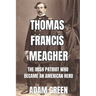Thomas Francis Meagher: The Irish Patriot Who Became An American Hero