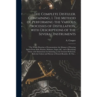 The Complete Distiller. Containing, I. The Method of Performing the Various Processes of Distillation, With Descriptions of the Several Instruments: t