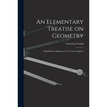 An Elementary Treatise on Geometry: Simplified for Beginners Not Versed in Algebra