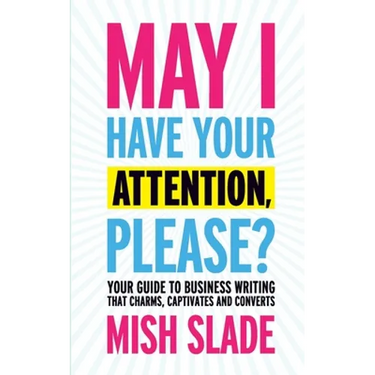 May I Have Your Attention, Please? Your Guide to Business Writing That Charms, Captivates and Converts