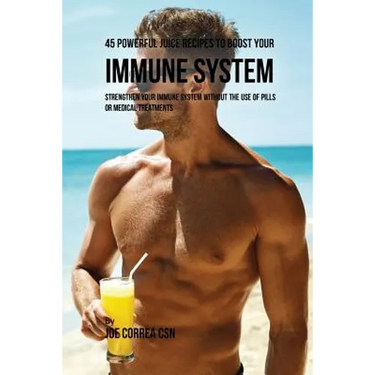 45 Powerful Juice Recipes to Boost Your Immune System: Strengthen Your Immune System without the Use of Pills or Medical Treatments