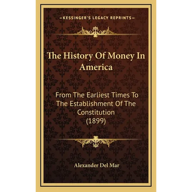 The History Of Money In America: From The Earliest Times To The Establishment Of The Constitution (1899)