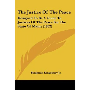 The Justice Of The Peace: Designed To Be A Guide To Justices Of The Peace For The State Of Maine (1852)