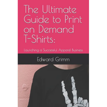 The Ultimate Guide to Print-on-Demand T-Shirts: : Launching a Successful Apparel Business