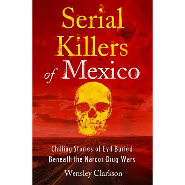 Serial Killers of Mexico: Chilling Stories of Evil Buried Beneath the Narco Drug Wars