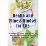 Health and Fitness Mindset for Life: Change the Way You Think to Implement Healthy Lifestyle Changes that Will Last