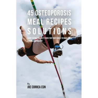 45 Osteoporosis Meal Recipe Solutions: Start Eating the Best Foods for Your Bones to Make Them Strong and Healthy