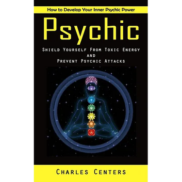 Psychic: How to Develop Your Inner Psychic Power (Shield Yourself From Toxic Energy and Prevent Psychic Attacks)