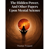 The Hidden Power, And Other Papers Upon Mental Science