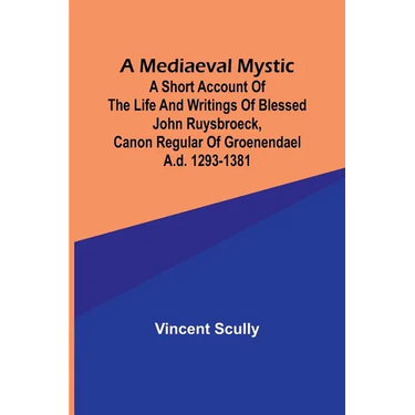 A Mediaeval Mystic; A Short Account of the Life and Writings of Blessed John Ruysbroeck, Canon Regular of Groenendael A.D. 1293-1381