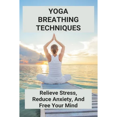 Yoga Breathing Techniques: Relieve Stress, Reduce Anxiety, And Free Your Mind: Reduce Anxiety With Yoga