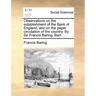 Observations on the establishment of the Bank of England, and on the paper circulation of the country. By Sir Francis Baring, Bart. ...